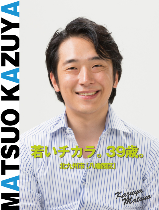 MATSUO KAZUYA さあ、はじめよう!若さで応える。38歳。北九州市八幡西区